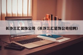 长沙三汇装饰公司（长沙三汇装饰公司招聘）