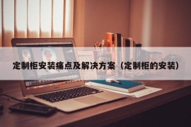 定制柜安装痛点及解决方案（定制柜的安装）