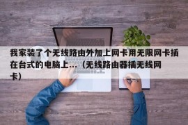 我家装了个无线路由外加上网卡用无限网卡插在台式的电脑上...（无线路由器插无线网卡）