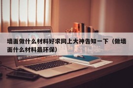 墙面做什么材料好求网上大神告知一下（做墙面什么材料最环保）