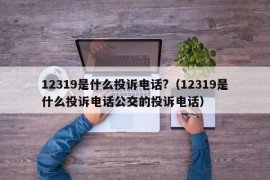 12319是什么投诉电话?（12319是什么投诉电话公交的投诉电话）