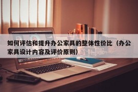 如何评估和提升办公家具的整体性价比（办公家具设计内容及评价原则）