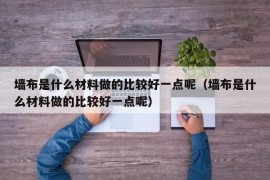 墙布是什么材料做的比较好一点呢（墙布是什么材料做的比较好一点呢）