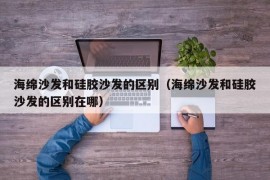 海绵沙发和硅胶沙发的区别（海绵沙发和硅胶沙发的区别在哪）