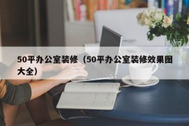 50平办公室装修（50平办公室装修效果图大全）