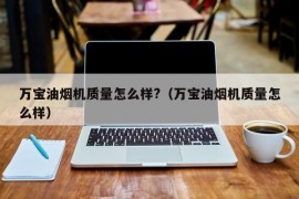 万宝油烟机质量怎么样?（万宝油烟机质量怎么样）