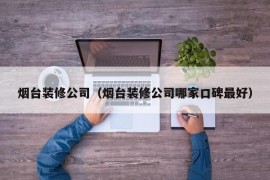 烟台装修公司（烟台装修公司哪家口碑最好）