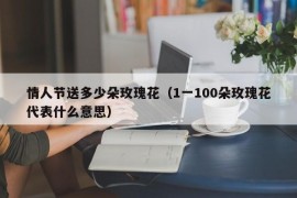 情人节送多少朵玫瑰花（1一100朵玫瑰花代表什么意思）