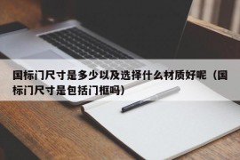 国标门尺寸是多少以及选择什么材质好呢（国标门尺寸是包括门框吗）