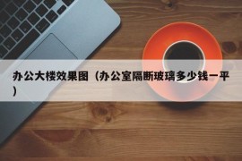 办公大楼效果图（办公室隔断玻璃多少钱一平）