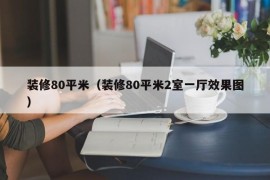 装修80平米（装修80平米2室一厅效果图）