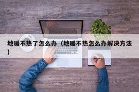 地暖不热了怎么办（地暖不热怎么办解决方法）