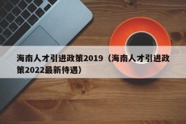 海南人才引进政策2019（海南人才引进政策2022最新待遇）