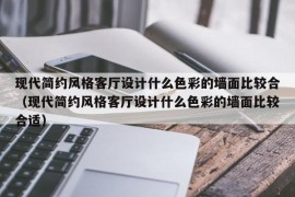 现代简约风格客厅设计什么色彩的墙面比较合（现代简约风格客厅设计什么色彩的墙面比较合适）