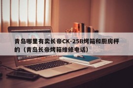 青岛哪里有卖长帝CK-25B烤箱和厨房秤的（青岛长帝烤箱维修电话）