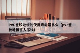 PVC塑胶地板的使用寿命是多久（pvc塑胶地板害人不浅）