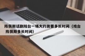 陈佩斯话剧阳台一场大约需要多长时间（戏台 陈佩斯多长时间）