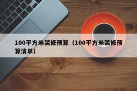 100平方米装修预算（100平方米装修预算清单）