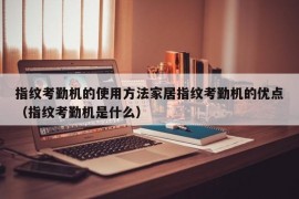 指纹考勤机的使用方法家居指纹考勤机的优点（指纹考勤机是什么）