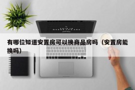 有哪位知道安置房可以换商品房吗（安置房能换吗）