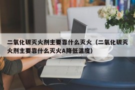 二氧化碳灭火剂主要靠什么灭火（二氧化碳灭火剂主要靠什么灭火A降低温度）