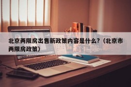 北京两限房出售新政策内容是什么?（北京市两限房政策）