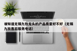 谁知道无锡九牧龙头的产品质量好不好（无锡九牧售后服务电话）