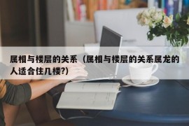 属相与楼层的关系（属相与楼层的关系属龙的人适合住几楼?）