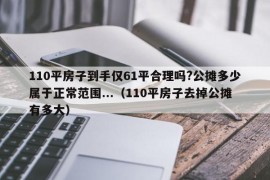 110平房子到手仅61平合理吗?公摊多少属于正常范围...（110平房子去掉公摊有多大）