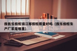 我我乐橱柜镇江那橱柜质量好吗（我乐橱柜生产厂家是哪里）