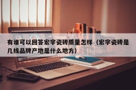 有谁可以回答宏宇瓷砖质量怎样（宏宇瓷砖是几线品牌产地是什么地方）