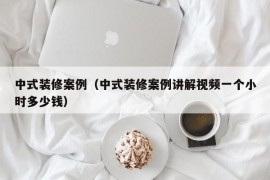 中式装修案例（中式装修案例讲解视频一个小时多少钱）