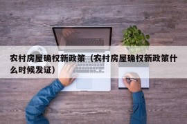 农村房屋确权新政策（农村房屋确权新政策什么时候发证）