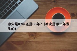 冰灾是07年还是08年?（冰灾是哪一年发生的）