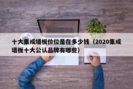 十大集成墙板价位是在多少钱（2020集成墙板十大公认品牌有哪些）