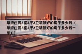 华府庄园3室2厅2卫装修好的房子多少钱（华府庄园3室2厅2卫装修好的房子多少钱一平方）