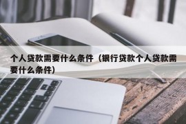 个人贷款需要什么条件（银行贷款个人贷款需要什么条件）