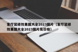 客厅装修效果图大全2023图片（客厅装修效果图大全2023图片及价格）