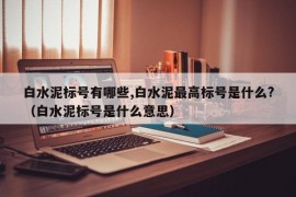 白水泥标号有哪些,白水泥最高标号是什么?（白水泥标号是什么意思）