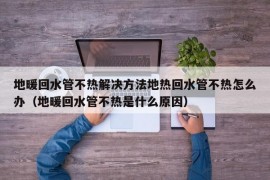 地暖回水管不热解决方法地热回水管不热怎么办（地暖回水管不热是什么原因）