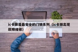 ic卡锁是最安全的门锁系列（ic卡锁出现故障维修）