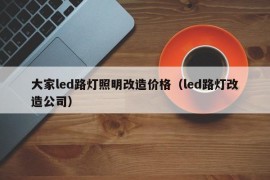 大家led路灯照明改造价格（led路灯改造公司）