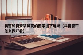 斜窗如何安装漂亮的窗帘提下建议（斜窗窗帘怎么做好看）