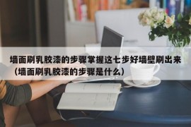 墙面刷乳胶漆的步骤掌握这七步好墙壁刷出来（墙面刷乳胶漆的步骤是什么）