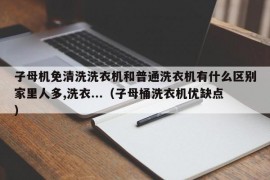 子母机免清洗洗衣机和普通洗衣机有什么区别家里人多,洗衣...（子母桶洗衣机优缺点）