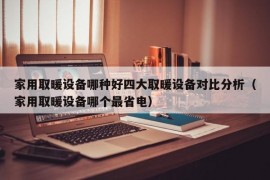 家用取暖设备哪种好四大取暖设备对比分析（家用取暖设备哪个最省电）