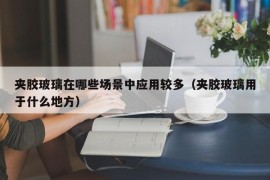 夹胶玻璃在哪些场景中应用较多（夹胶玻璃用于什么地方）