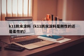 k11防水涂料（k11防水涂料是刚性的还是柔性的）