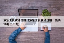 多乐士乳胶漆价格（多乐士乳胶漆价格一览表18升出厂介）