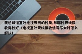 我想知道室外电视天线的种类,与哪种天线接收得较好（电视室外天线接收信号不太好怎么解决）